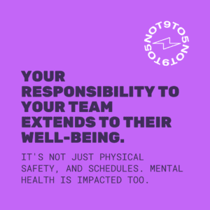 Your responsibility to your team extends to their well-being.It's not just physical safety, and schedules. Mental health is impacted too.