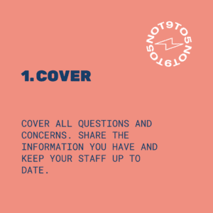 1.Cover: Cover all questions and concerns. Share the information you have and keep your staff up to date.