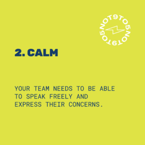 2. Calm: your team needs to be able to speak freely and express their concerns.