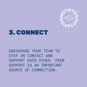 3. Connect: encourage your team to stay in contact and support each other. Peer support is an important source of connection.